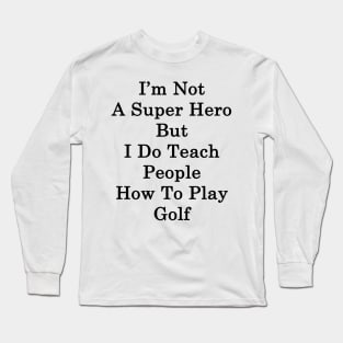 I'm Not A Super Hero But I Do Teach People How To Play Golf Long Sleeve T-Shirt